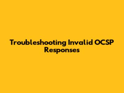 Troubleshooting Invalid OCSP Responses