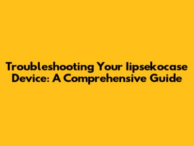 Troubleshooting Your Iipsekocase Device: A Comprehensive Guide