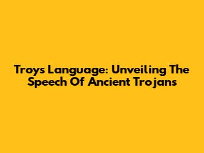 Troy's Language: Unveiling The Speech Of Ancient Trojans