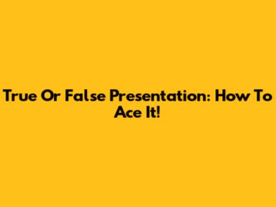 True Or False Presentation: How To Ace It!