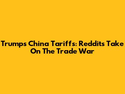 Trump's China Tariffs: Reddit's Take On The Trade War
