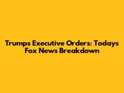 Trump's Executive Orders: Today's Fox News Breakdown