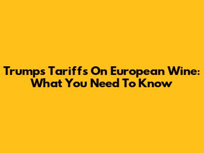Trump's Tariffs On European Wine: What You Need To Know