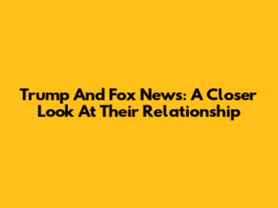Trump And Fox News: A Closer Look At Their Relationship