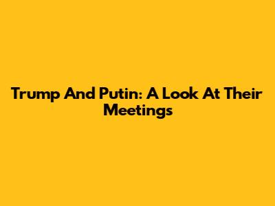 Trump And Putin: A Look At Their Meetings