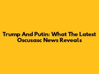 Trump And Putin: What The Latest Oscusasc News Reveals