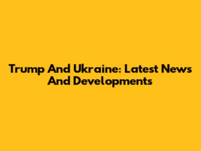 Trump And Ukraine: Latest News And Developments