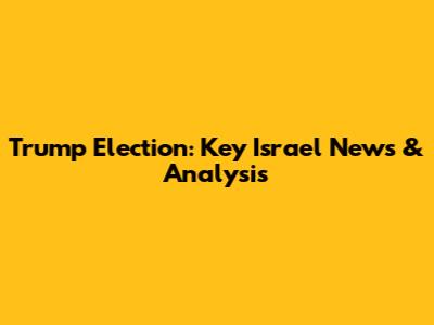 Trump Election: Key Israel News & Analysis