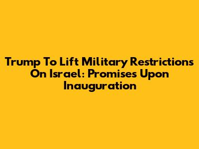 Trump To Lift Military Restrictions On Israel: Promises Upon Inauguration