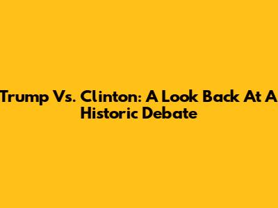 Trump Vs. Clinton: A Look Back At A Historic Debate