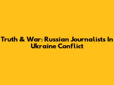 Truth & War: Russian Journalists In Ukraine Conflict