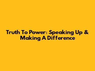 Truth To Power: Speaking Up & Making A Difference