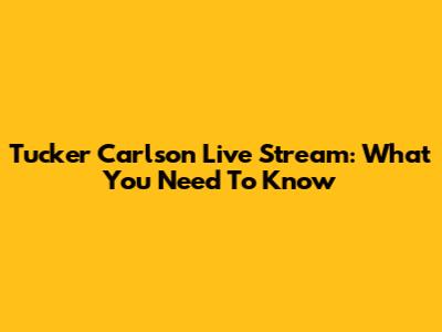 Tucker Carlson Live Stream: What You Need To Know