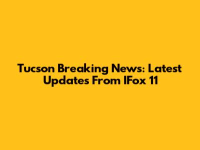 Tucson Breaking News: Latest Updates From IFox 11
