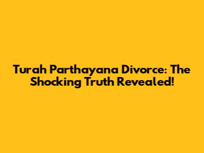 Turah Parthayana Divorce: The Shocking Truth Revealed!