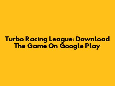 Turbo Racing League: Download The Game On Google Play