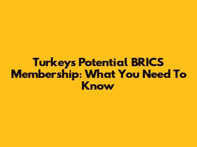 Turkey's Potential BRICS Membership: What You Need To Know