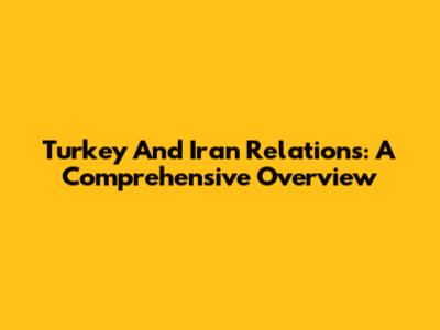 Turkey And Iran Relations: A Comprehensive Overview