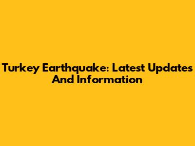Turkey Earthquake: Latest Updates And Information