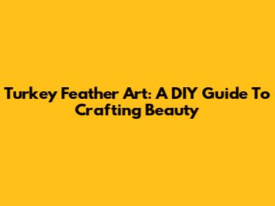 Turkey Feather Art: A DIY Guide To Crafting Beauty