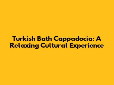 Turkish Bath Cappadocia: A Relaxing Cultural Experience