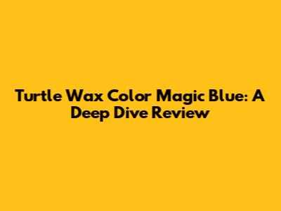 Turtle Wax Color Magic Blue: A Deep Dive Review