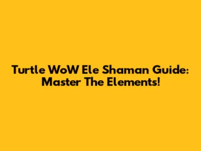 Turtle WoW Ele Shaman Guide: Master The Elements!