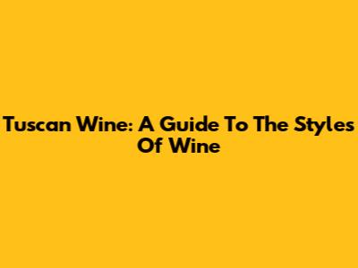 Tuscan Wine: A Guide To The Styles Of Wine