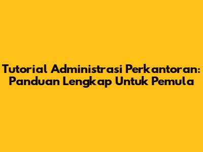 Tutorial Administrasi Perkantoran: Panduan Lengkap Untuk Pemula