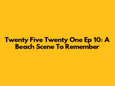 Twenty Five Twenty One Ep 10: A Beach Scene To Remember
