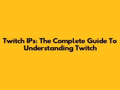 Twitch IPs: The Complete Guide To Understanding Twitch