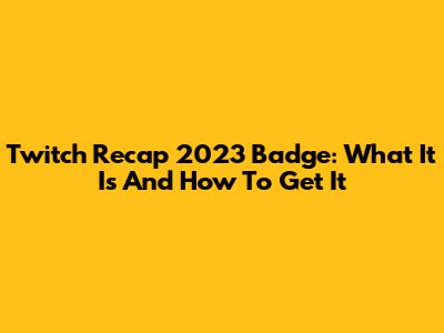 Twitch Recap 2023 Badge: What It Is And How To Get It