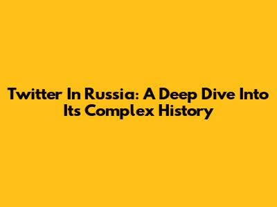 Twitter In Russia: A Deep Dive Into Its Complex History