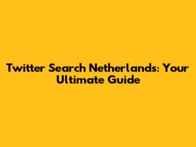 Twitter Search Netherlands: Your Ultimate Guide