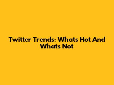 Twitter Trends: What's Hot And What's Not