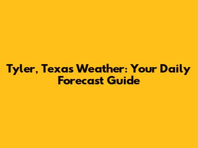 Tyler, Texas Weather: Your Daily Forecast Guide