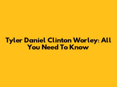 Tyler Daniel Clinton Worley: All You Need To Know