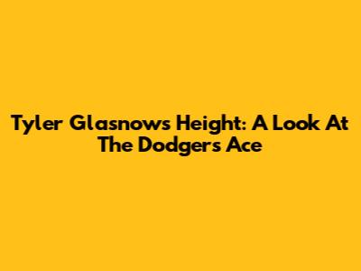 Tyler Glasnow's Height: A Look At The Dodgers' Ace
