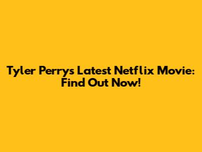 Tyler Perry's Latest Netflix Movie: Find Out Now!