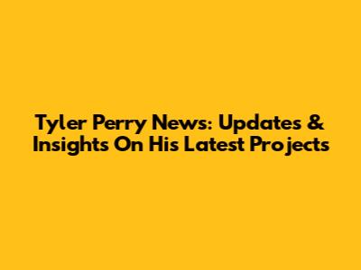 Tyler Perry News: Updates & Insights On His Latest Projects