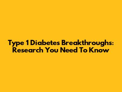 Type 1 Diabetes Breakthroughs: Research You Need To Know