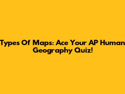 Types Of Maps: Ace Your AP Human Geography Quiz!