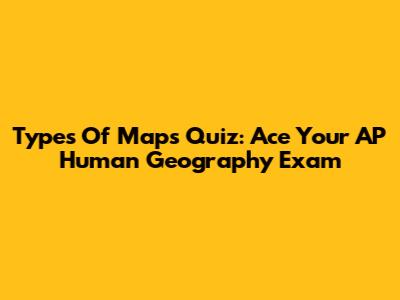 Types Of Maps Quiz: Ace Your AP Human Geography Exam