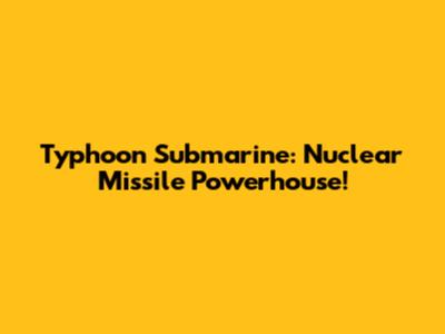 Typhoon Submarine: Nuclear Missile Powerhouse!