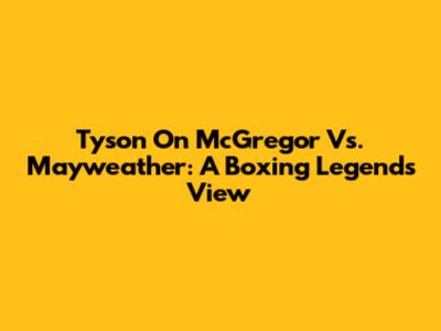 Tyson On McGregor Vs. Mayweather: A Boxing Legend's View