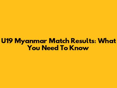 U19 Myanmar Match Results: What You Need To Know