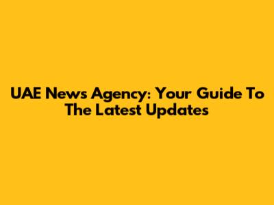 UAE News Agency: Your Guide To The Latest Updates