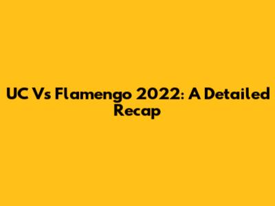 UC Vs Flamengo 2022: A Detailed Recap