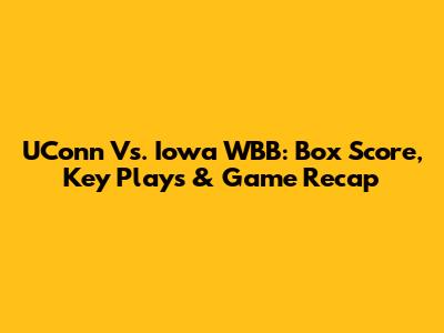 UConn Vs. Iowa WBB: Box Score, Key Plays & Game Recap