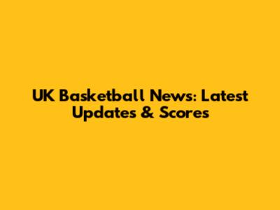 UK Basketball News: Latest Updates & Scores